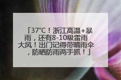 37℃！浙江高温+暴雨，还有8-10级雷雨大风！出门记得带晴雨伞，防晒防雨两手抓！