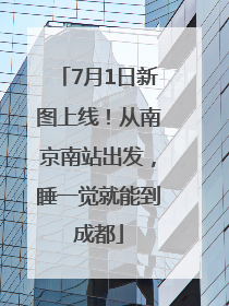 7月1日新图上线！从南京南站出发，睡一觉就能到成都