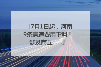 7月1日起，河南9条高速费用下调！涉及商丘……