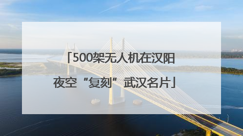 500架无人机在汉阳夜空“复刻”武汉名片
