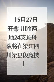 5月27日开桨 川渝两地24支龙舟队将在渠江四川渠县段竞技