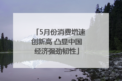 5月份消费增速创新高 凸显中国经济强劲韧性
