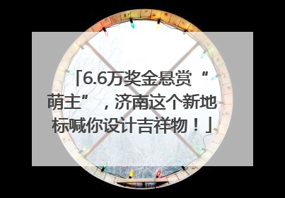 6.6万奖金悬赏“萌主”，济南这个新地标喊你设计吉祥物！