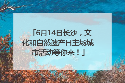 6月14日长沙，文化和自然遗产日主场城市活动等你来！
