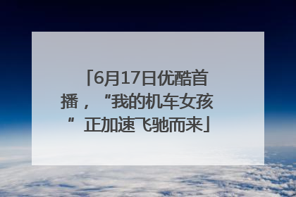 6月17日优酷首播，“我的机车女孩”正加速飞驰而来