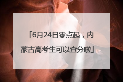 6月24日零点起，内蒙古高考生可以查分啦