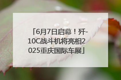 6月7日启幕！歼-10C战斗机将亮相2025重庆国际车展