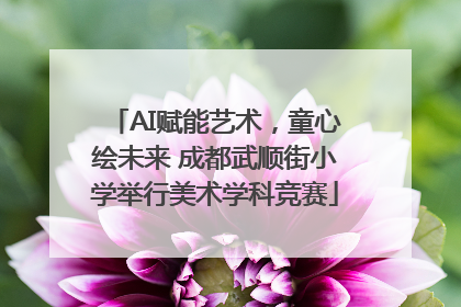 AI赋能艺术，童心绘未来 成都武顺街小学举行美术学科竞赛