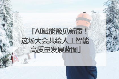 AI赋能豫见新质！这场大会共绘人工智能高质量发展蓝图